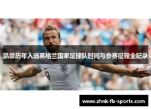 凯恩历年入选英格兰国家足球队时间与参赛征程全纪录 凯恩历年入选英格兰国家足球队时间与参赛征程全纪录