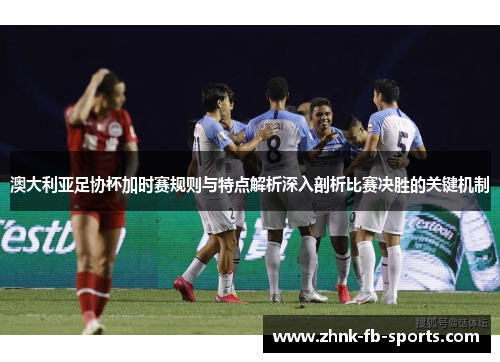澳大利亚足协杯加时赛规则与特点解析深入剖析比赛决胜的关键机制
