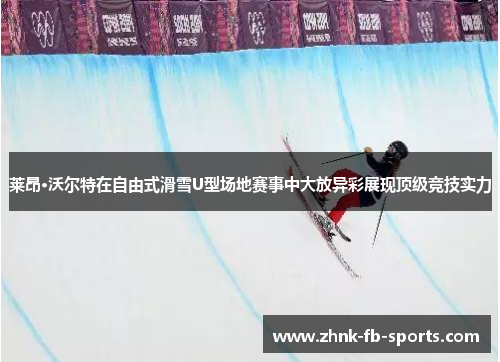 莱昂·沃尔特在自由式滑雪U型场地赛事中大放异彩展现顶级竞技实力 莱昂·沃尔特在自由式滑雪U型场地赛事中大放异彩展现顶级竞技实力