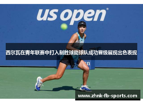 西尔瓦在青年联赛中打入制胜球助球队成功晋级展现出色表现