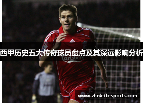 西甲历史五大传奇球员盘点及其深远影响分析
