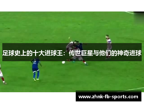 足球史上的十大进球王：传世巨星与他们的神奇进球
