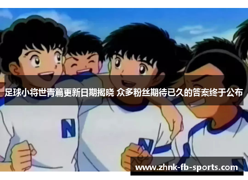 足球小将世青篇更新日期揭晓 众多粉丝期待已久的答案终于公布