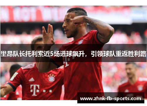 里昂队长托利索近5场进球飙升，引领球队重返胜利路