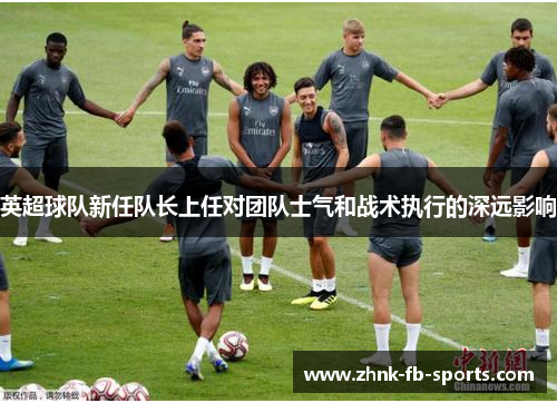 英超球队新任队长上任对团队士气和战术执行的深远影响