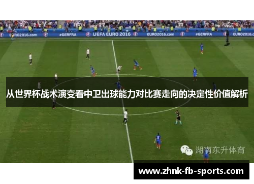 从世界杯战术演变看中卫出球能力对比赛走向的决定性价值解析