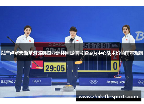 以库卢塞夫斯基对阵韩国亚洲杯回暖信号解读为中心战术价值前景观察