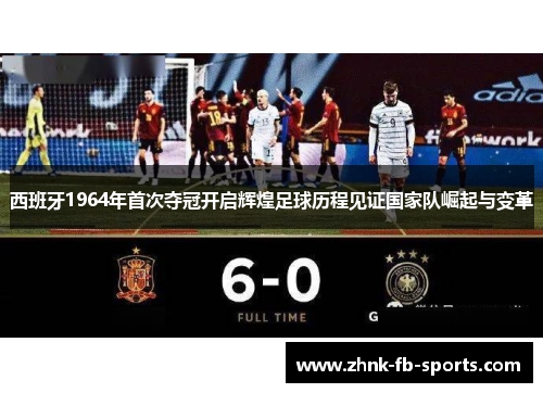 西班牙1964年首次夺冠开启辉煌足球历程见证国家队崛起与变革