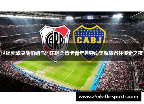 世纪死敌决战伯纳乌河床绝杀博卡青年勇夺南美解放者杯传奇之夜 世纪死敌决战伯纳乌河床绝杀博卡青年勇夺南美解放者杯传奇之夜