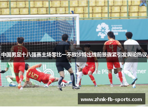 中国男足十八强赛主场零比一不敌沙特出线前景骤紧引发舆论热议 中国男足十八强赛主场零比一不敌沙特出线前景骤紧引发舆论热议