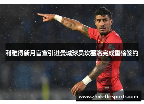 利雅得新月官宣引进曼城球员坎塞洛完成重磅签约