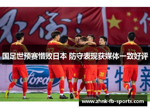 国足世预赛惜败日本 防守表现获媒体一致好评 国足世预赛惜败日本 防守表现获媒体一致好评