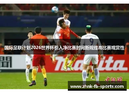 国际足联计划2026世界杯引入净比赛时间新规提高比赛观赏性