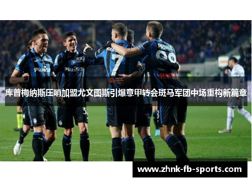 库普梅纳斯压哨加盟尤文图斯引爆意甲转会斑马军团中场重构新篇章