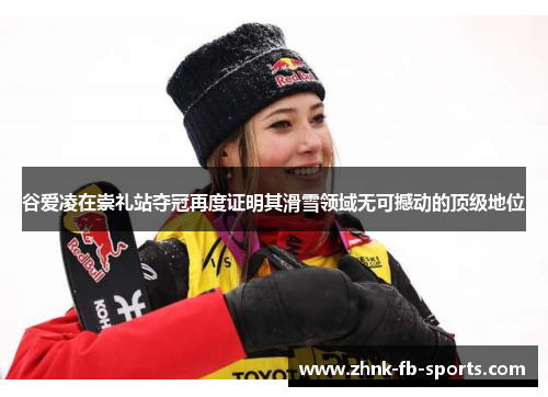 谷爱凌在崇礼站夺冠再度证明其滑雪领域无可撼动的顶级地位