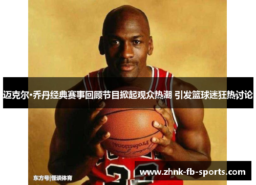 迈克尔·乔丹经典赛事回顾节目掀起观众热潮 引发篮球迷狂热讨论 迈克尔·乔丹经典赛事回顾节目掀起观众热潮 引发篮球迷狂热讨论