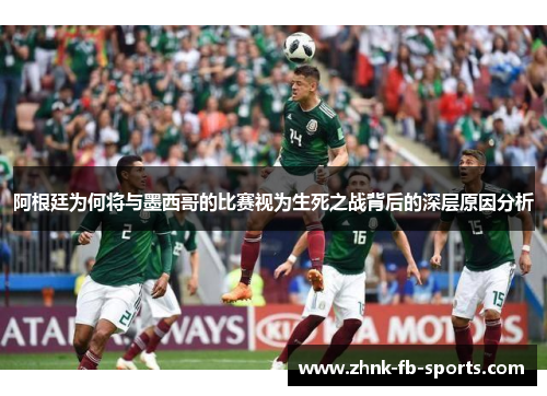 阿根廷为何将与墨西哥的比赛视为生死之战背后的深层原因分析 阿根廷为何将与墨西哥的比赛视为生死之战背后的深层原因分析