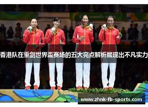 香港队在重剑世界盃赛场的五大亮点解析展现出不凡实力 香港队在重剑世界盃赛场的五大亮点解析展现出不凡实力